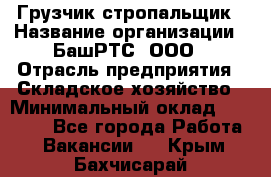 Грузчик-стропальщик › Название организации ­ БашРТС, ООО › Отрасль предприятия ­ Складское хозяйство › Минимальный оклад ­ 17 000 - Все города Работа » Вакансии   . Крым,Бахчисарай